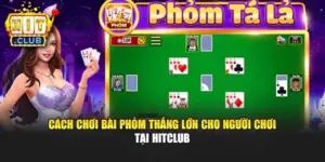 Cách Chơi Bài Phỏm Thắng Lớn Cho Người Chơi Tại Hitclub