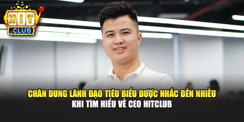 Chân dung lãnh đạo tiêu biểu được nhắc đến nhiều khi tìm hiểu về CEO Hitclub