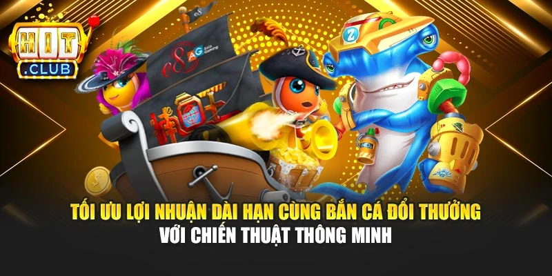 Tối ưu lợi nhuận dài hạn cùng bắn cá đổi thưởng với chiến thuật thông minh