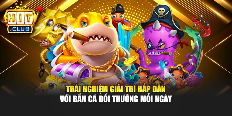 Trải nghiệm giải trí hấp dẫn với bắn cá đổi thưởng mỗi ngày